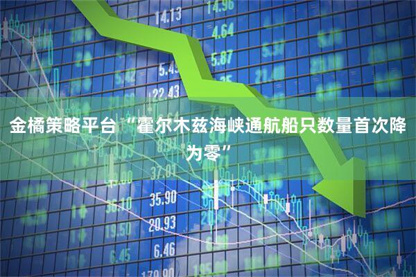 金橘策略平台 “霍尔木兹海峡通航船只数量首次降为零”