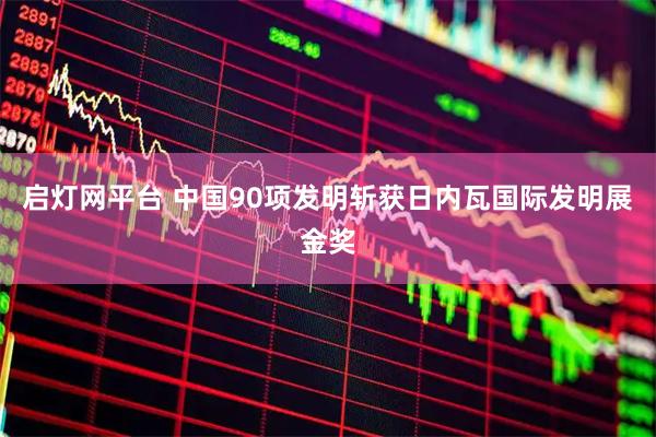 启灯网平台 中国90项发明斩获日内瓦国际发明展金奖