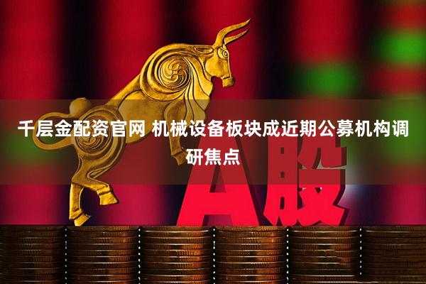 千层金配资官网 机械设备板块成近期公募机构调研焦点