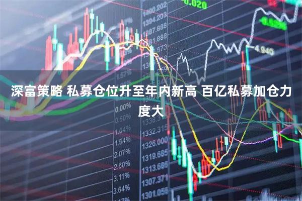 深富策略 私募仓位升至年内新高 百亿私募加仓力度大
