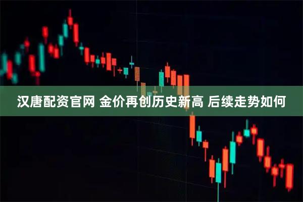 汉唐配资官网 金价再创历史新高 后续走势如何