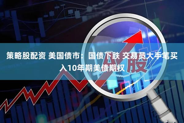 策略股配资 美国债市：国债下跌 交易员大手笔买入10年期美债期权