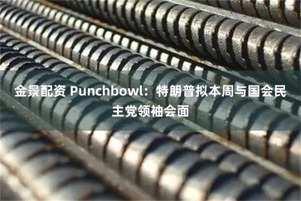 金景配资 Punchbowl：特朗普拟本周与国会民主党领袖会面