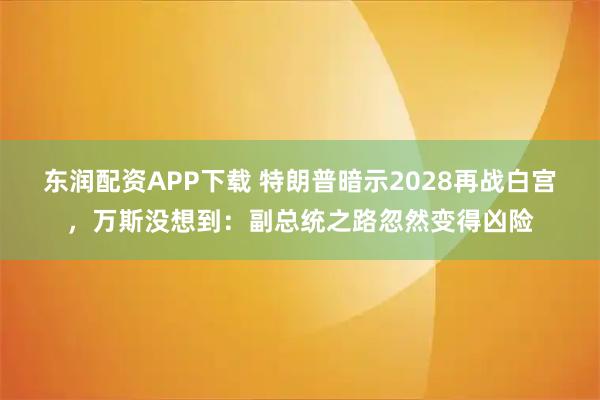 东润配资APP下载 特朗普暗示2028再战白宫，万斯没想到：副总统之路忽然变得凶险