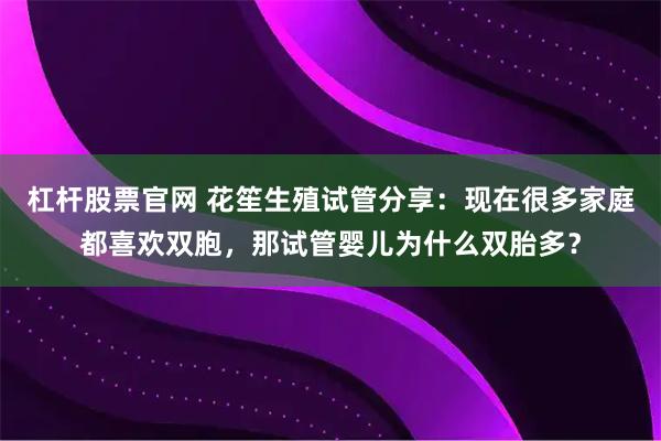 杠杆股票官网 花笙生殖试管分享：现在很多家庭都喜欢双胞，那试管婴儿为什么双胎多？