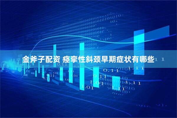金斧子配资 痉挛性斜颈早期症状有哪些