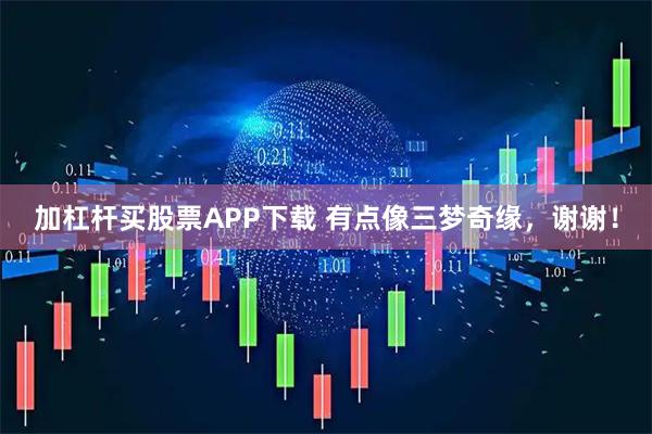 加杠杆买股票APP下载 有点像三梦奇缘，谢谢！