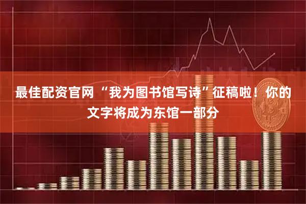 最佳配资官网 “我为图书馆写诗”征稿啦！你的文字将成为东馆一部分