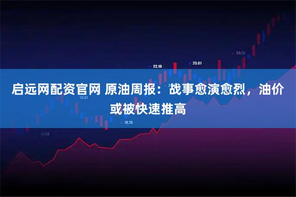 启远网配资官网 原油周报：战事愈演愈烈，油价或被快速推高
