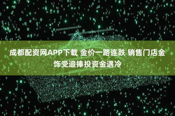 成都配资网APP下载 金价一路连跌 销售门店金饰受追捧投资金遇冷