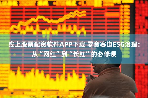 线上股票配资软件APP下载 零食赛道ESG治理：从“网红”到“长红”的必修课