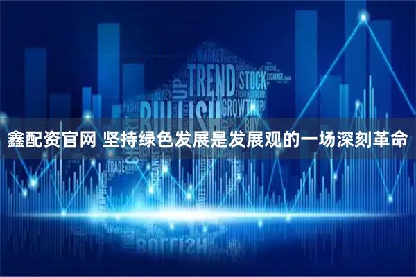 鑫配资官网 坚持绿色发展是发展观的一场深刻革命