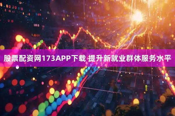 股票配资网173APP下载 提升新就业群体服务水平