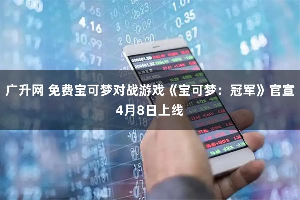 广升网 免费宝可梦对战游戏《宝可梦：冠军》官宣4月8日上线