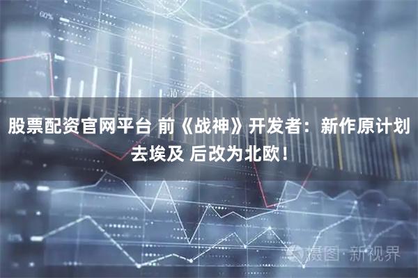 股票配资官网平台 前《战神》开发者：新作原计划去埃及 后改为北欧！