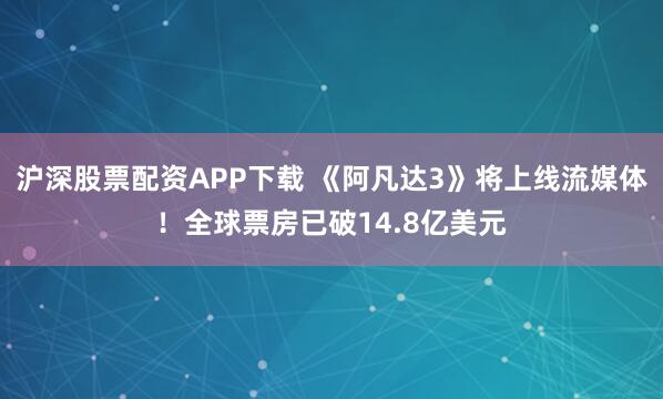 沪深股票配资APP下载 《阿凡达3》将上线流媒体！全球票房已破14.8亿美元