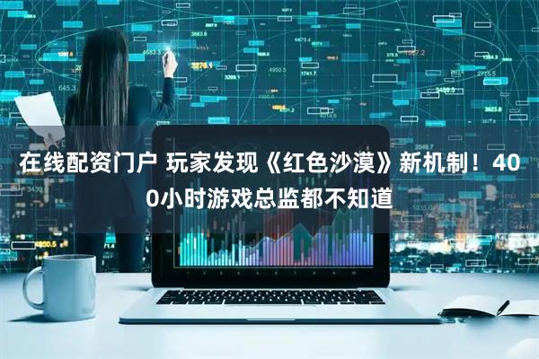 在线配资门户 玩家发现《红色沙漠》新机制！400小时游戏总监都不知道