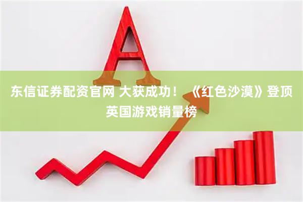 东信证券配资官网 大获成功！ 《红色沙漠》登顶英国游戏销量榜
