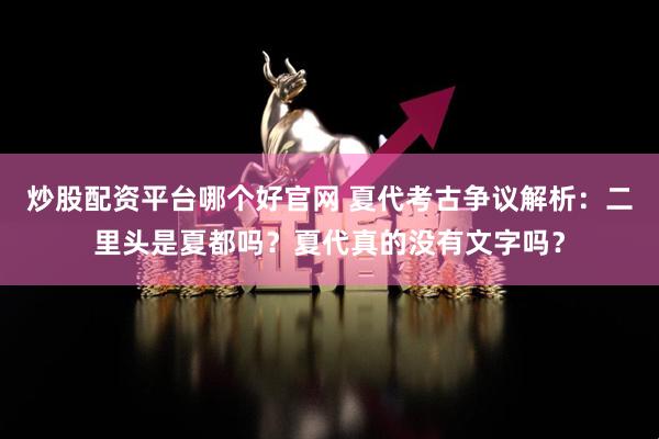 炒股配资平台哪个好官网 夏代考古争议解析：二里头是夏都吗？夏代真的没有文字吗？