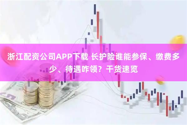 浙江配资公司APP下载 长护险谁能参保、缴费多少、待遇咋领？干货速览