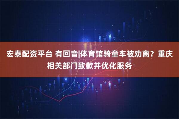 宏泰配资平台 有回音|体育馆骑童车被劝离？重庆相关部门致歉并优化服务