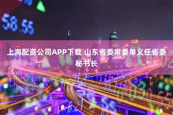 上海配资公司APP下载 山东省委常委单义任省委秘书长