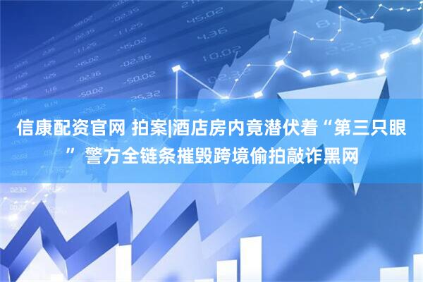 信康配资官网 拍案|酒店房内竟潜伏着“第三只眼” 警方全链条摧毁跨境偷拍敲诈黑网