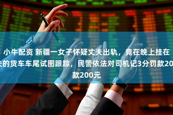 小牛配资 新疆一女子怀疑丈夫出轨，竟在晚上挂在丈夫的货车车尾试图跟踪，民警依法对司机记3分罚款200元