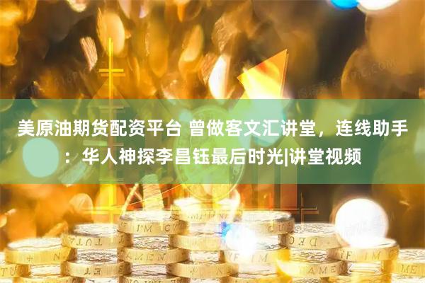 美原油期货配资平台 曾做客文汇讲堂，连线助手：华人神探李昌钰最后时光|讲堂视频