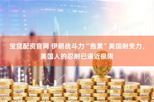 宝贷配资官网 伊朗战斗力“拖累”美国耐受力，美国人的忍耐已逼近极限