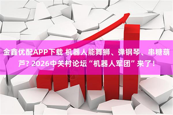 金鑫优配APP下载 机器人能舞狮、弹钢琴、串糖葫芦? 2026中关村论坛“机器人军团”来了！
