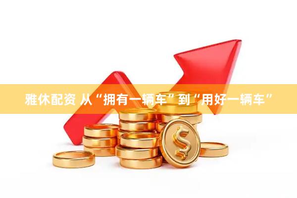 雅休配资 从“拥有一辆车”到“用好一辆车”