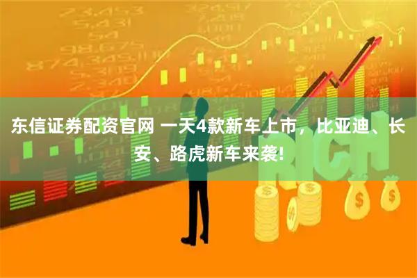 东信证券配资官网 一天4款新车上市，比亚迪、长安、路虎新车来袭!