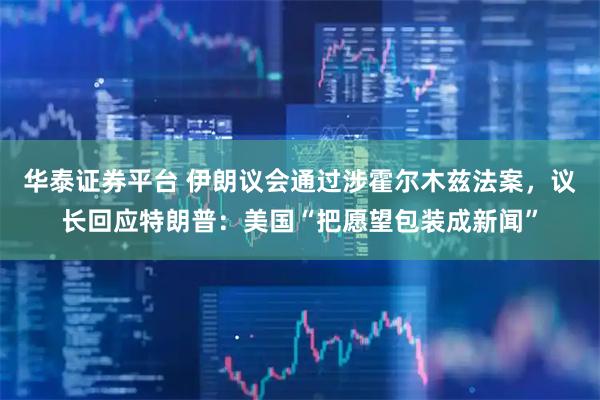 华泰证券平台 伊朗议会通过涉霍尔木兹法案，议长回应特朗普：美国“把愿望包装成新闻”