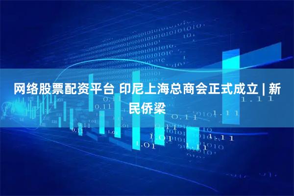 网络股票配资平台 印尼上海总商会正式成立 | 新民侨梁
