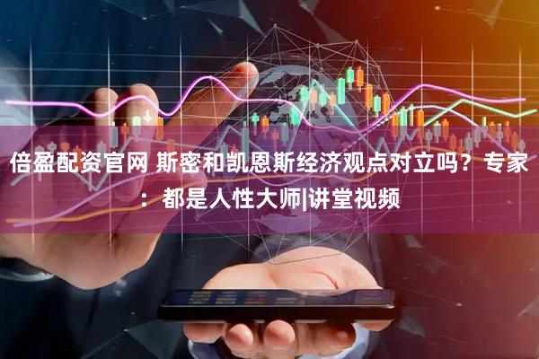 倍盈配资官网 斯密和凯恩斯经济观点对立吗？专家：都是人性大师|讲堂视频