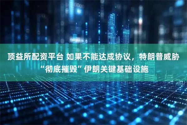 顶益所配资平台 如果不能达成协议，特朗普威胁“彻底摧毁”伊朗关键基础设施