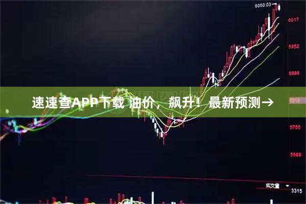 速速查APP下载 油价，飙升！最新预测→