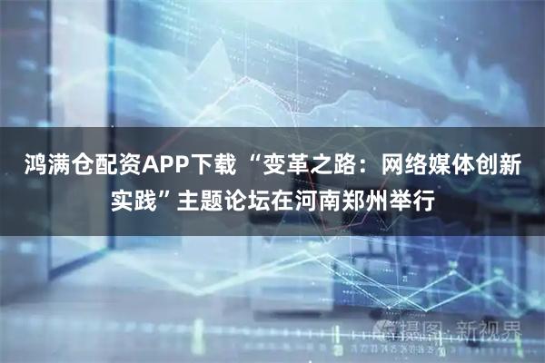 鸿满仓配资APP下载 “变革之路：网络媒体创新实践”主题论坛在河南郑州举行
