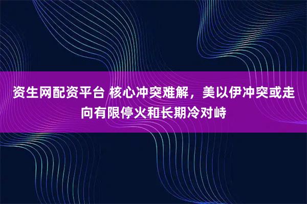 资生网配资平台 核心冲突难解，美以伊冲突或走向有限停火和长期冷对峙