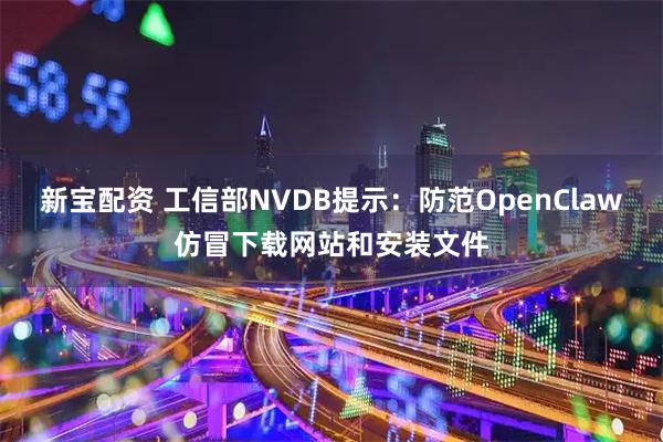 新宝配资 工信部NVDB提示：防范OpenClaw仿冒下载网站和安装文件