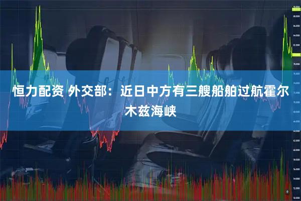 恒力配资 外交部：近日中方有三艘船舶过航霍尔木兹海峡