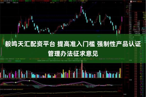 毅鸣天汇配资平台 提高准入门槛 强制性产品认证管理办法征求意见