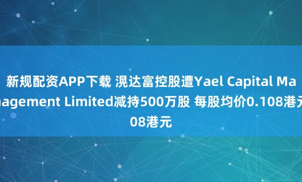 新规配资APP下载 滉达富控股遭Yael Capital Management Limited减持500万股 每股均价0.108港元