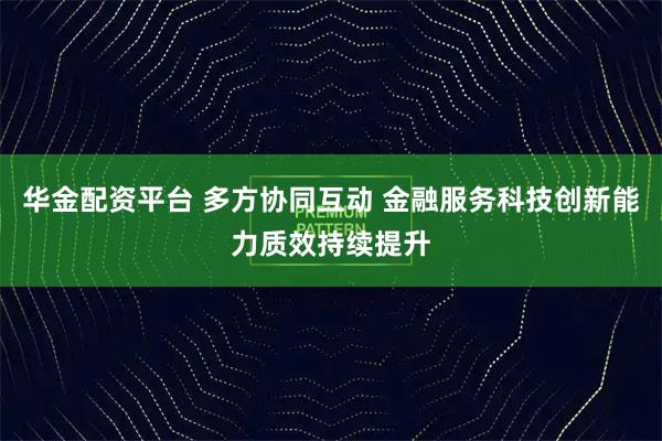 华金配资平台 多方协同互动 金融服务科技创新能力质效持续提升