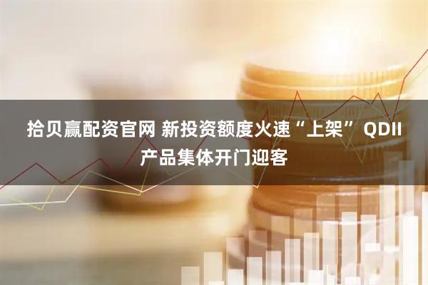 拾贝赢配资官网 新投资额度火速“上架” QDII产品集体开门迎客