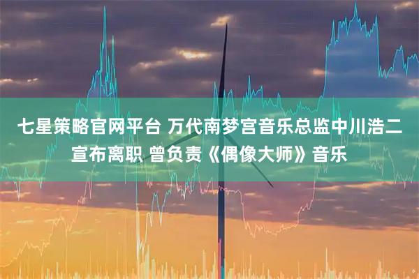 七星策略官网平台 万代南梦宫音乐总监中川浩二宣布离职 曾负责《偶像大师》音乐