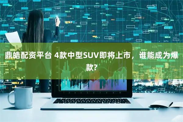 鼎皓配资平台 4款中型SUV即将上市，谁能成为爆款?