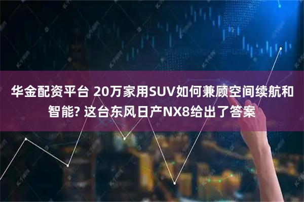 华金配资平台 20万家用SUV如何兼顾空间续航和智能? 这台东风日产NX8给出了答案