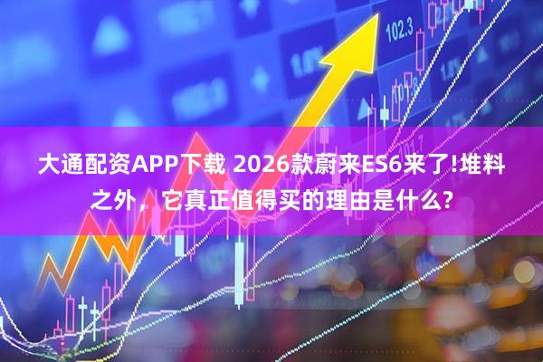 大通配资APP下载 2026款蔚来ES6来了!堆料之外，它真正值得买的理由是什么?